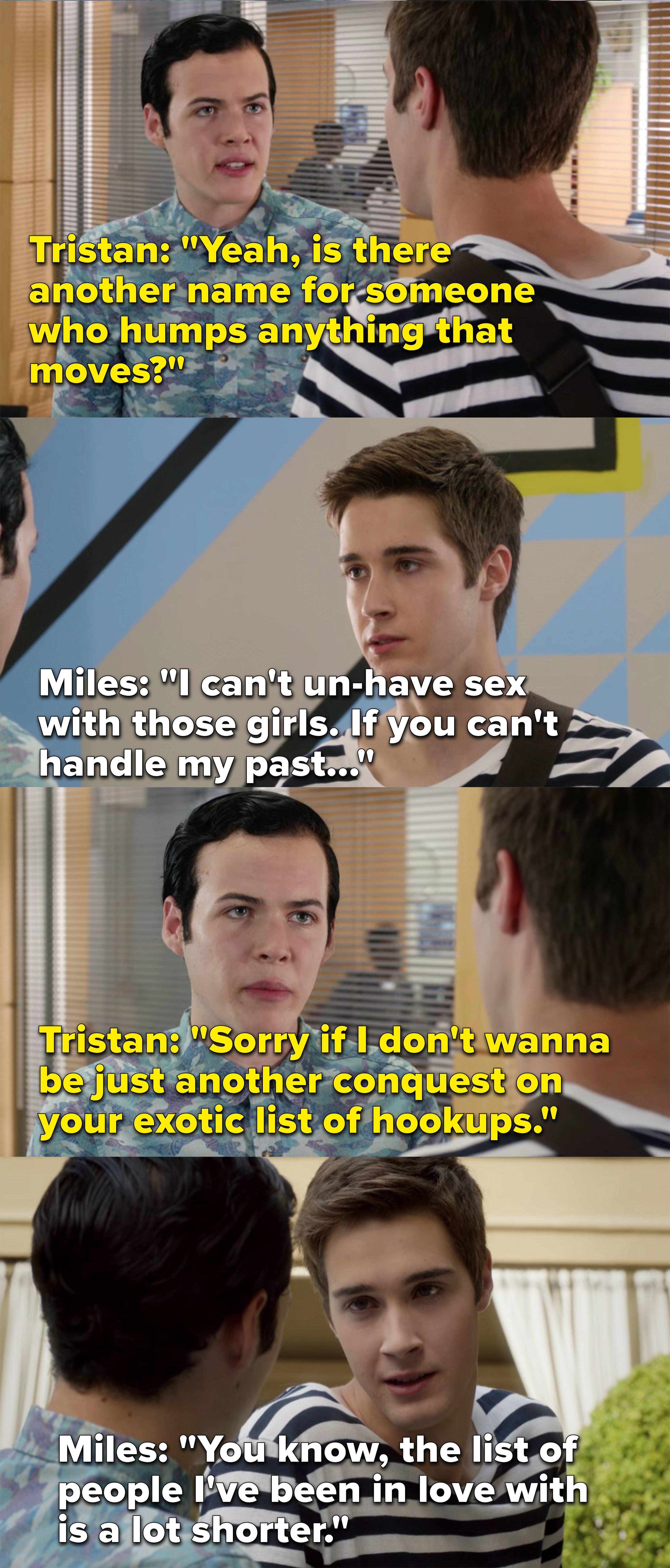 Tristan says Miles humps anything that moves and says he doesn&#x27;t want to be &quot;another conquest&quot; on Miles&#x27; list of &quot;exotic hookups,&quot; Miles tells him the list of people he&#x27;s loved is shorter