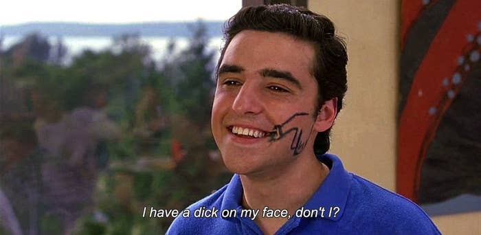 Michael from "10 Things I Hate About You:" "I have a dick on my face, don't I?"