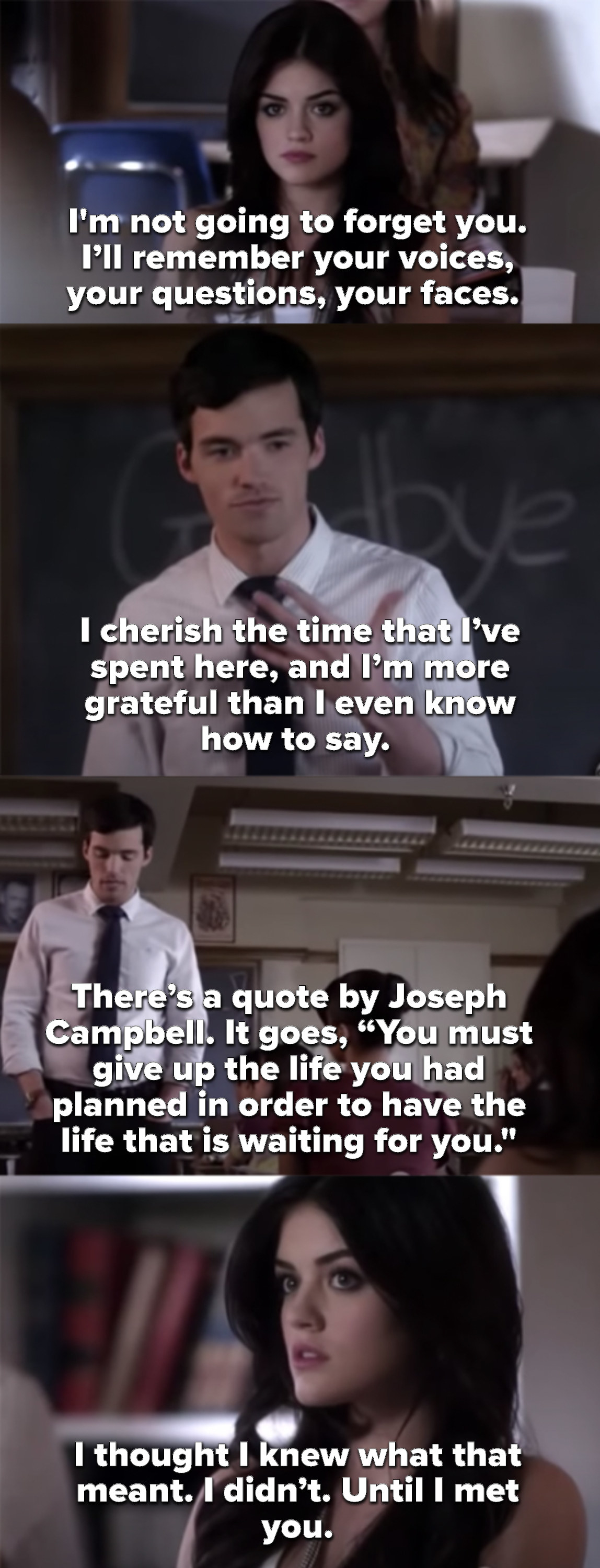 Ezra saying he&#x27;ll remember his students and that there&#x27;s this quote about how you have to give up the life you&#x27;d planned to have the life that&#x27;s waiting. He stops in front of Aria and says, &quot;I thought I knew what that meant. I didn&#x27;t. Until I met you&quot;