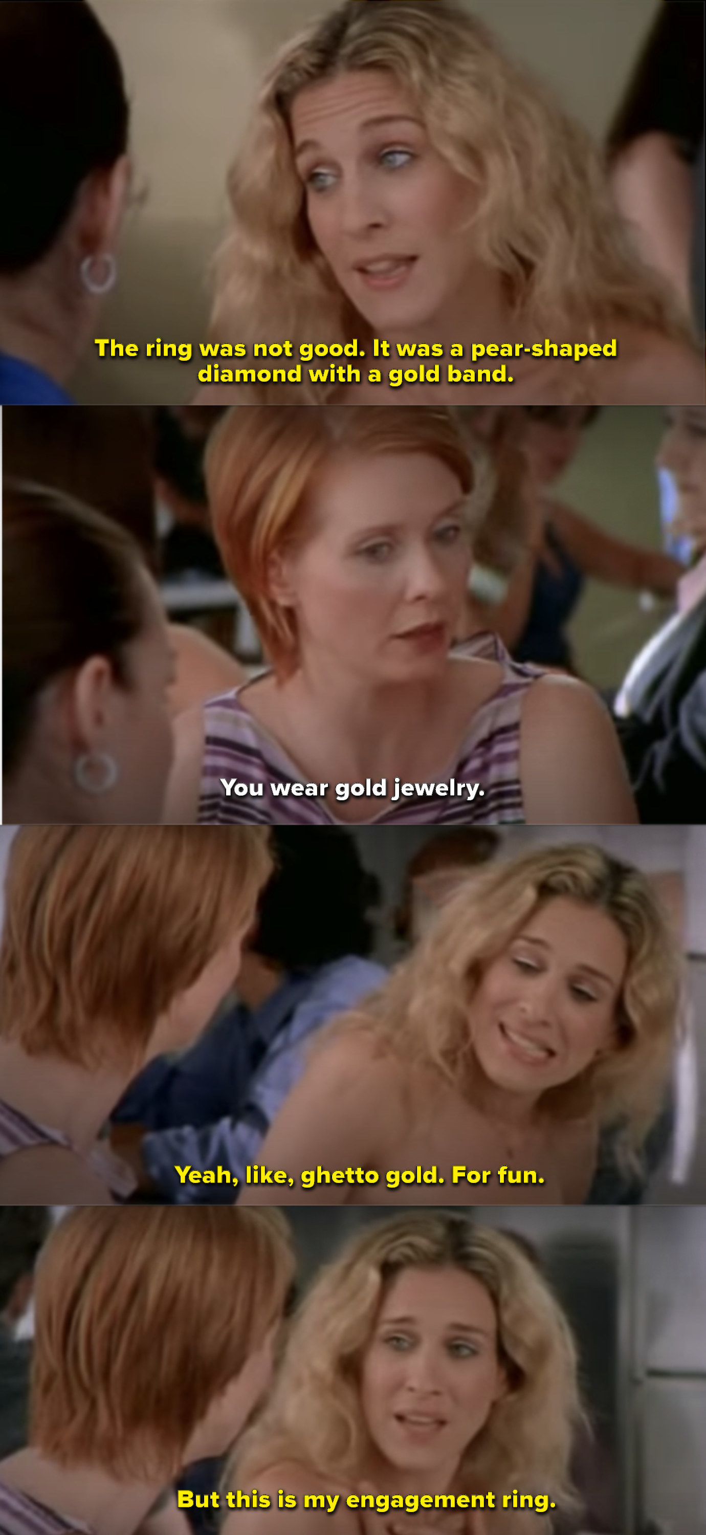 Miranda: "You were gold jewelry." Carrie: "Yeah, like, ghetto gold. For fun. But this is my engagement ring"