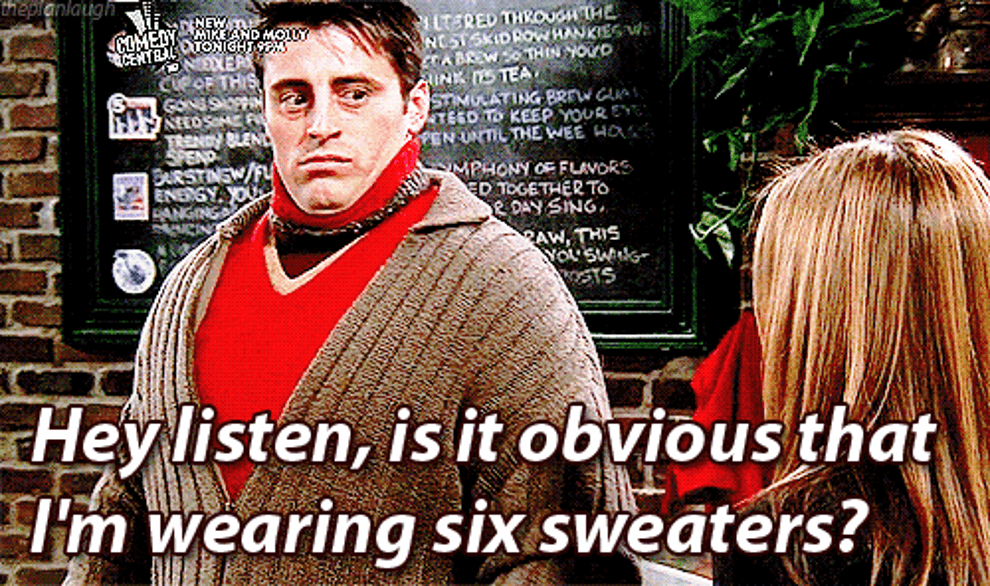 Joey from Friends wearing a lot of sweaters with the caption &quot;Hey listen, is it obvious that im wearing six sweaters?&quot;