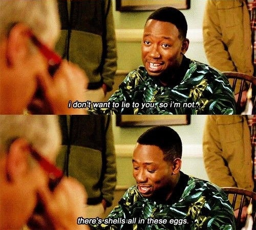 Winston saying "I don't want to lie to you, so I'm not...there's shells all in these eggs"