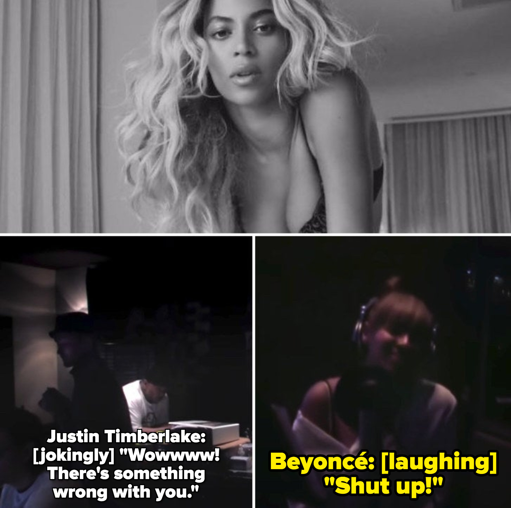 Beyoncé singing in &quot;Rocket&quot; music video; Justin Timberlake in the recording studio, jokingly telling Beyoncé: &quot;Wow! There&#x27;s something wrong with you&quot; and she responds laughing: &quot;Shut up!&quot;