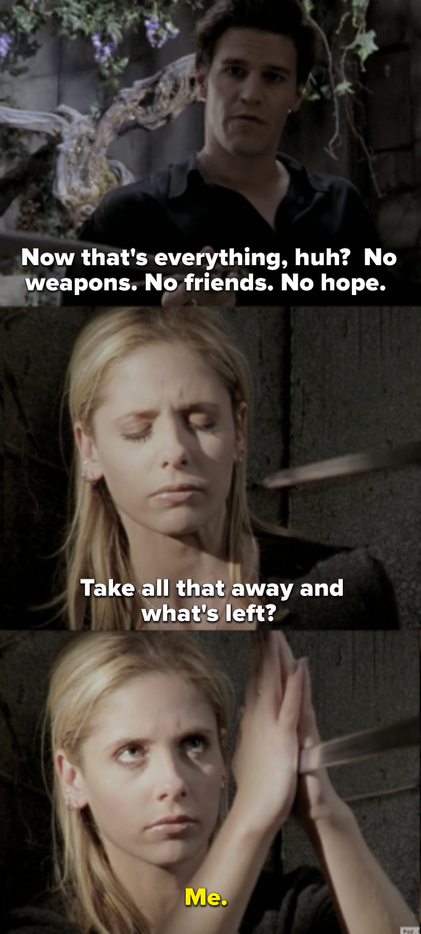 Angel says &quot;No weapons, no friends, no hope. Take all that away and what&#x27;s left?&quot; and Buffy replies &quot;Me&quot;