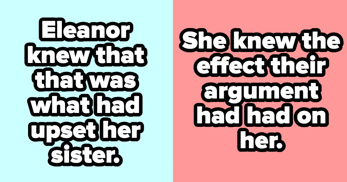 Eleanor knew that that was what had upset her sister./She knew the effect their argument had had on her.