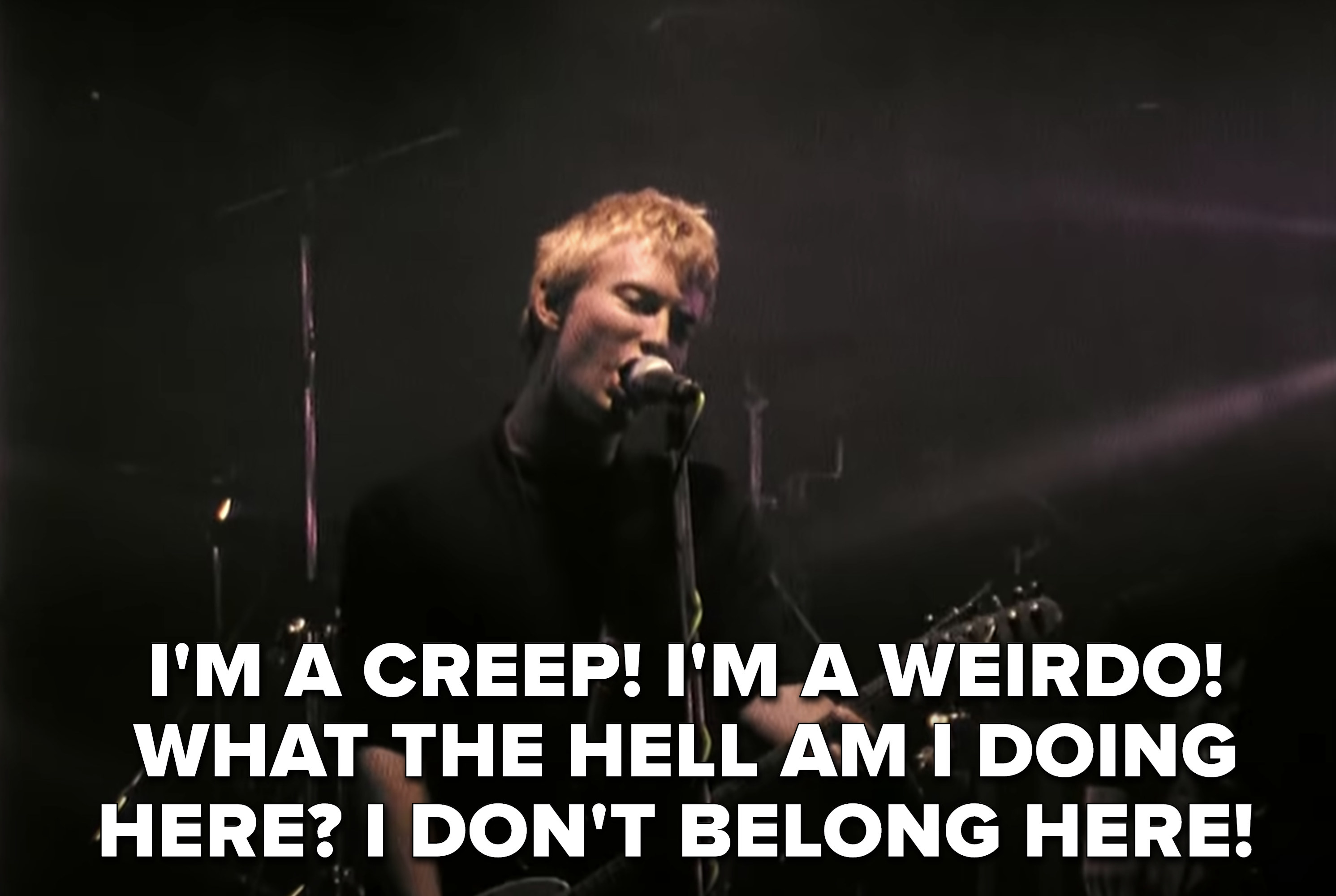 &quot;I&#x27;m a creep
I&#x27;m a weirdo
What the hell am I doing here?
I don&#x27;t belong here&quot;