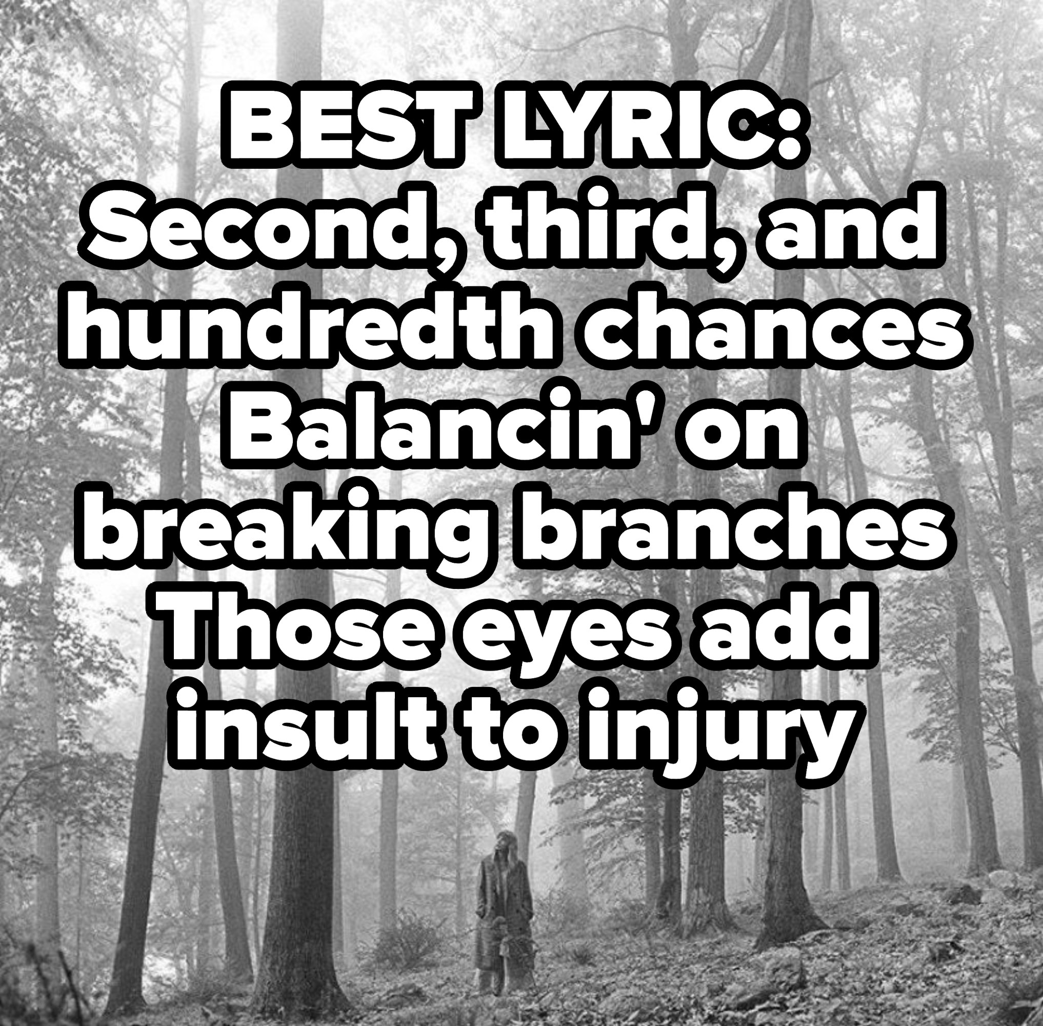 BEST LYRIC:
Second, third, and hundredth chances
Balancin&#x27; on breaking branches
Those eyes add insult to injury