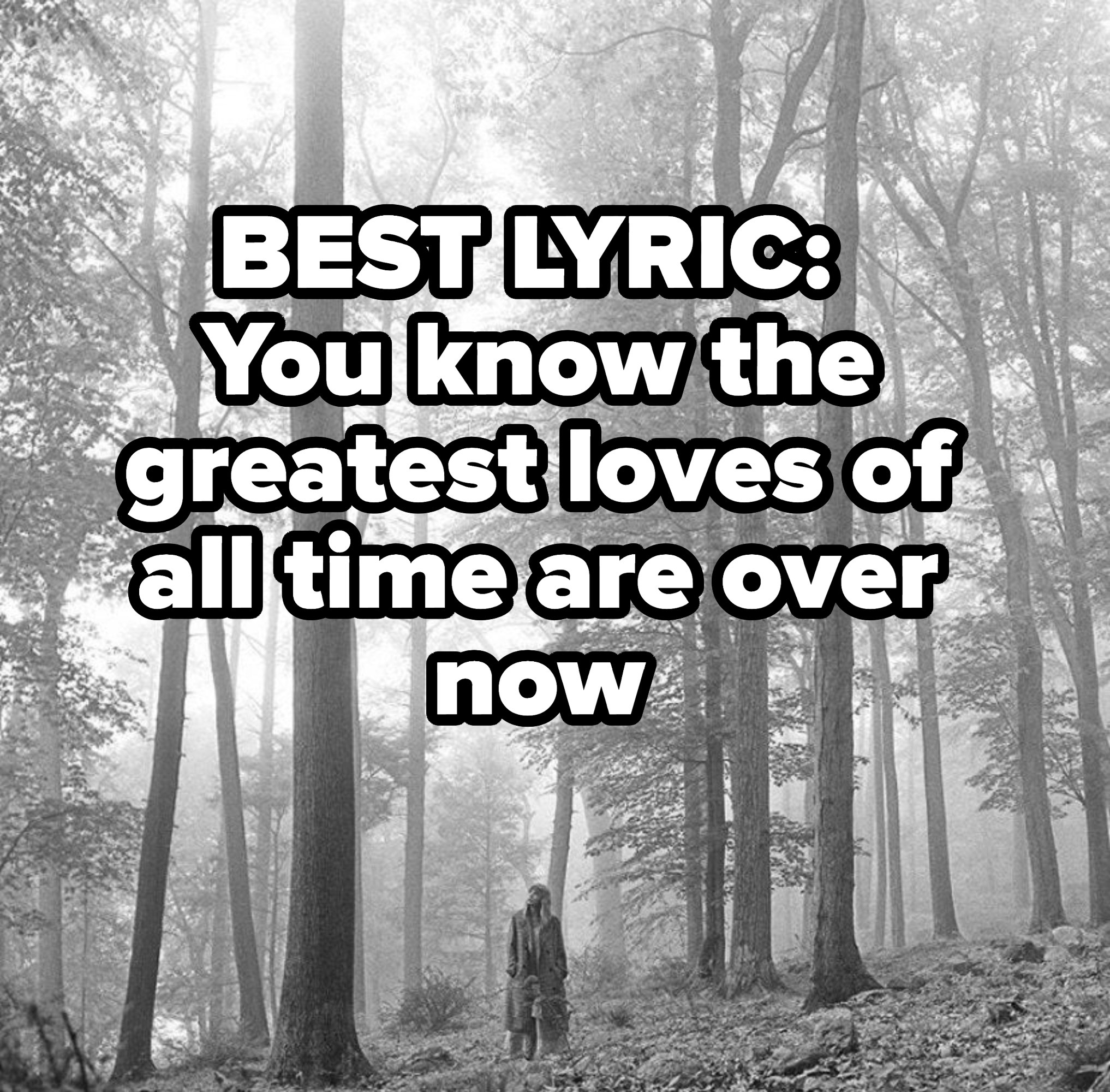 BEST LYRIC: 
You know the greatest loves of all time are over now