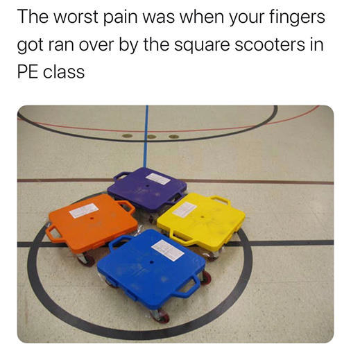 tweet reading the worst pain was when your fingers got ran over by the square scooters in PE class