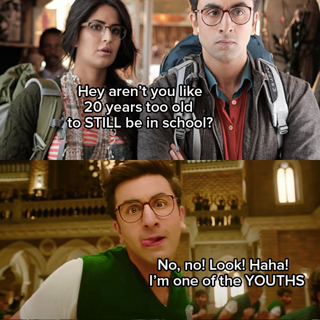 Katrina Kaif as Shruti asks &quot;hey aren&#x27;t you like 20 years too old to be in school&quot;
Ranbir Kapoor as Jagga makes a funny face and responds &quot;no no look haha! I&#x27;m one of the YOUTHS&quot;