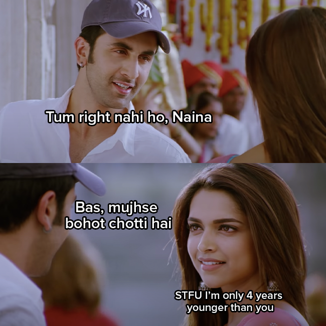 Ranbir Kapoor as Bunny says &quot;Tum right nahi ho, Naina, bas mujhse bohot chotti hain&quot;
Deepika Padukone as Naina responds &quot;STFU I&#x27;m only 4 years younger than you&quot;