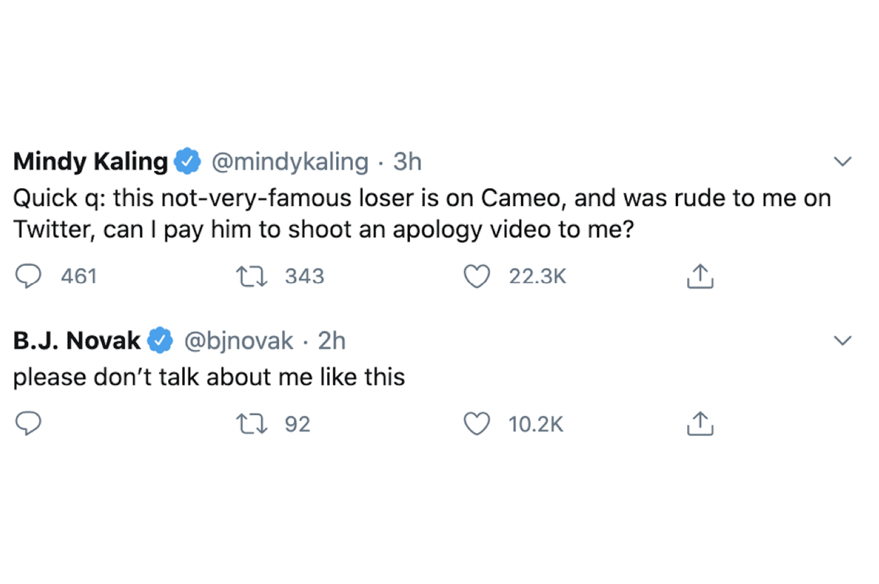 Mindy Kaling tweet: Quick q: this not-very-famous loser is on Cameo, and was rude to me on twitter, can I pay him to shoot an apology video to me? BJ Novak's tweet: Please don't talk about me like this