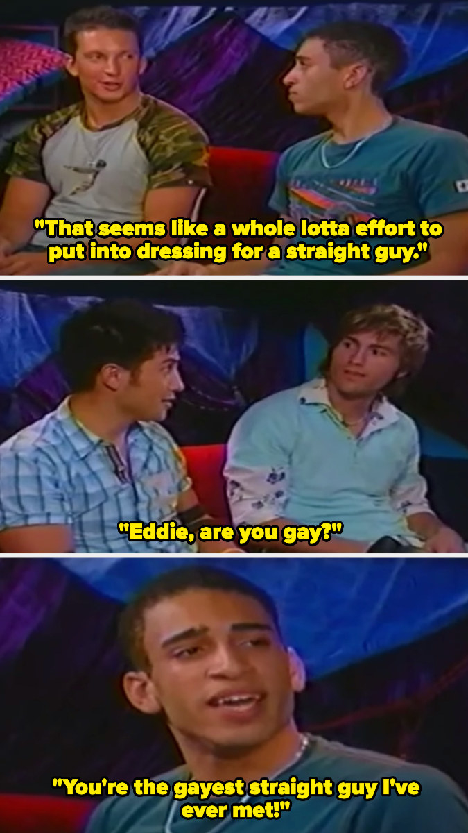 All the guys suggesting that Eddie is gay. One says &quot;You&#x27;re the gayest straight guy I&#x27;ve ever met!&quot;