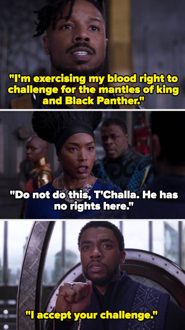 Killmonger saying, &quot;I&#x27;m exercising my blood right to challenge for the mantles of king and Black Panther.&quot; The Queen Mother saying that he has no rights there, and T&#x27;Challa saying, &quot;I accept your challenge.&quot;