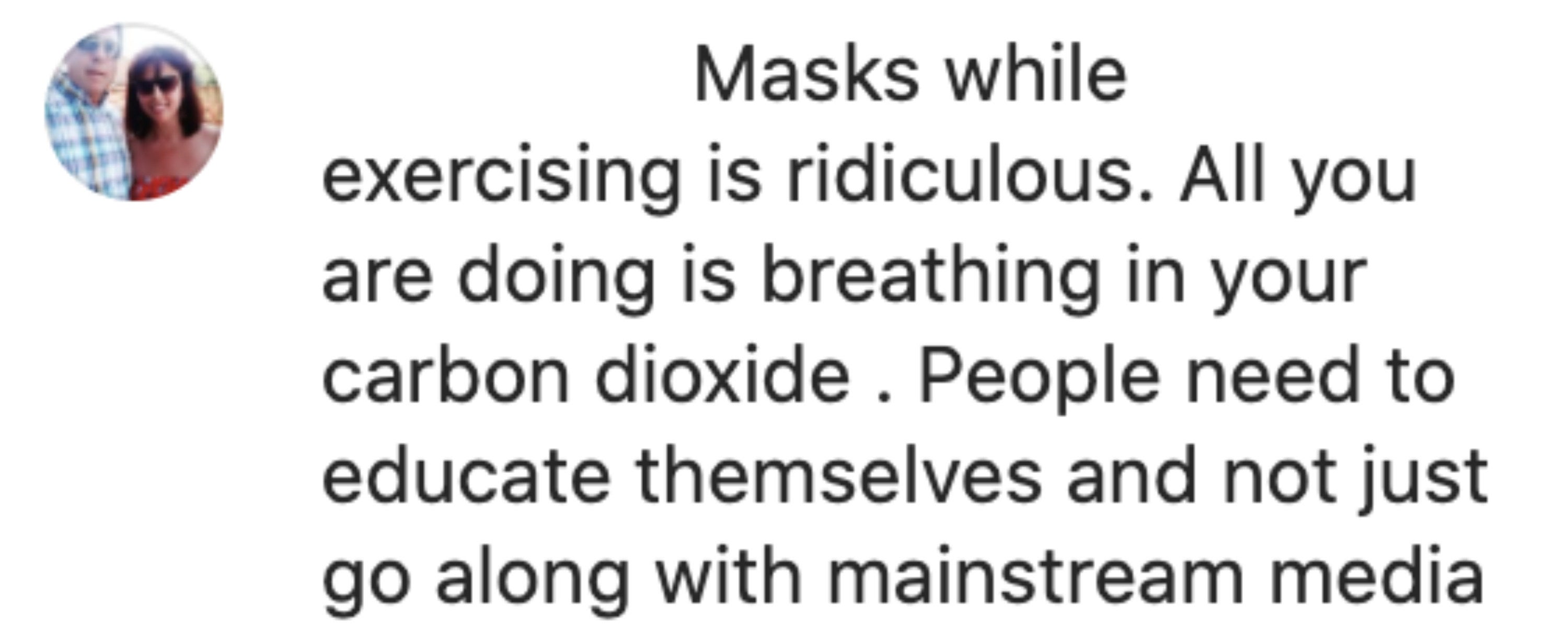 Comment reading, &quot;Masks while exercising is ridiculous. All you are doing is breathing in your carbon dioxide. People need to educate themselves and not just go along with mainstream media.&quot;