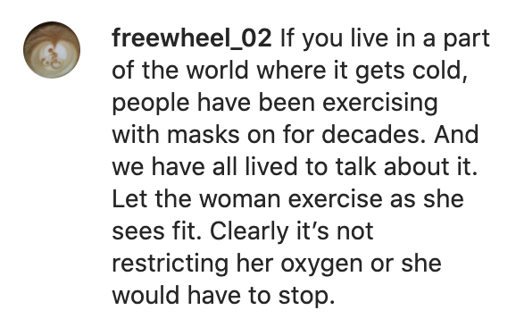 Comment reading, &quot;If you live in a part of the world where it gets cold, people have been exercising with masks on for decades. ... Let the woman exercise as she sees fit. Clearly it&#x27;s not restricting her oxygen or she would have to stop.&quot;