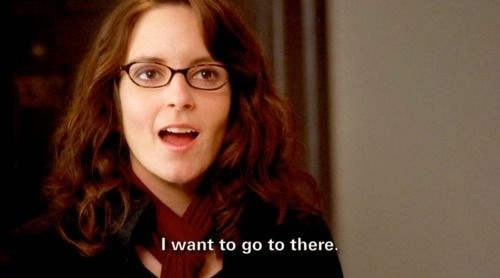 Tina Fey in 30 rock saying &quot;I want to go there&quot;