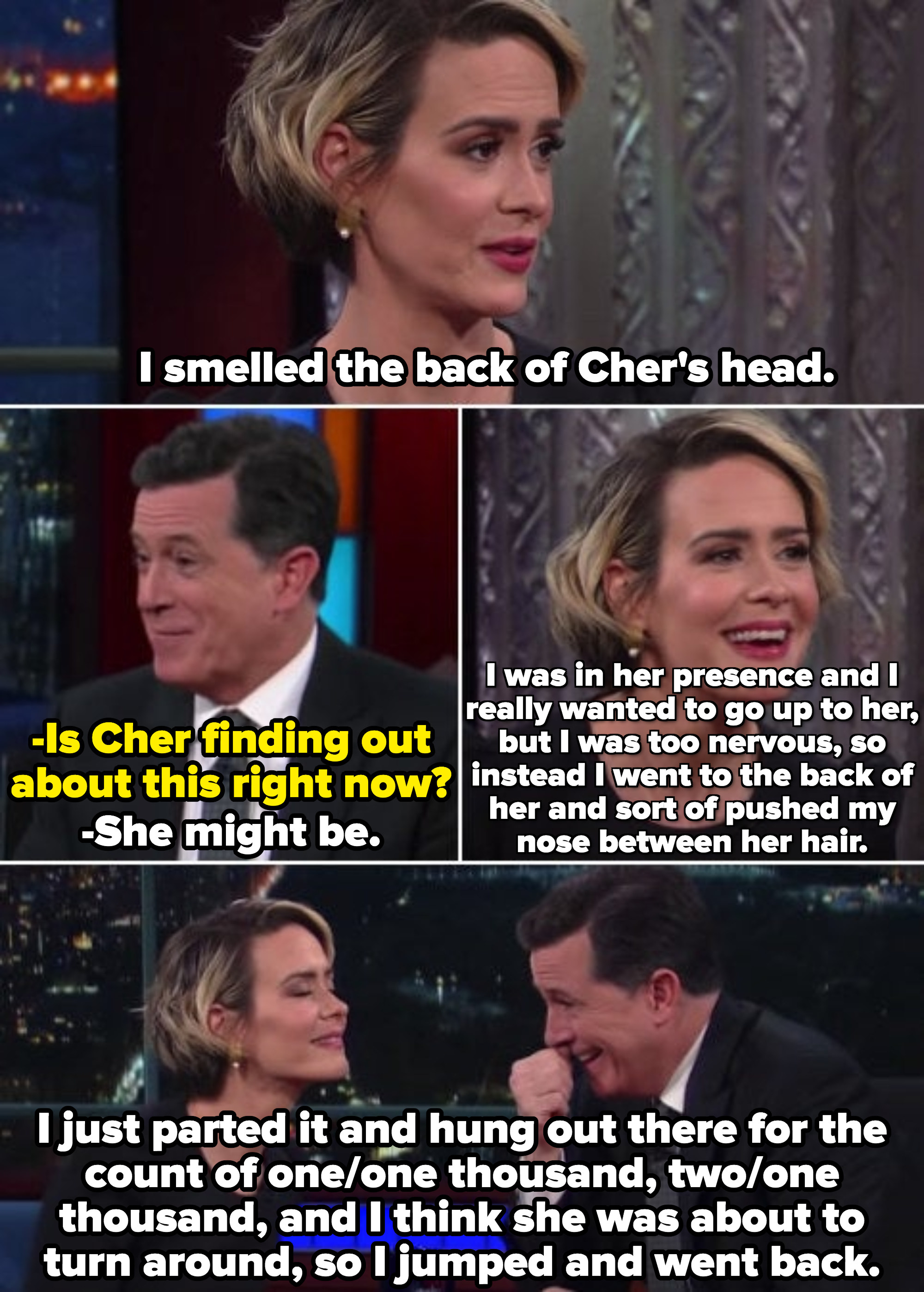 Sarah Paulson describing how she smelled the back of Cher&#x27;s head at an entertainment event and stayed there for a long time, while Stephen Colbert laughs in amazement