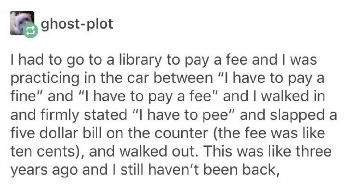 Text: &quot;I had to go to the library to pay a fee and I was practicing in the car between &#x27;I have to pay a fine&#x27; and &#x27;I have to pay a fee&#x27; and I walked in and firmly stated &#x27;I have to pee&#x27;&quot;