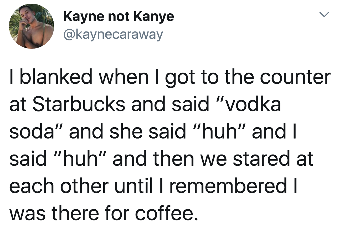 Tweet: "I blanked when i got to the counter at Starbucks and said 'vodka soda' and she said 'huh' and i said 'huh' until I remember I was there for coffee"