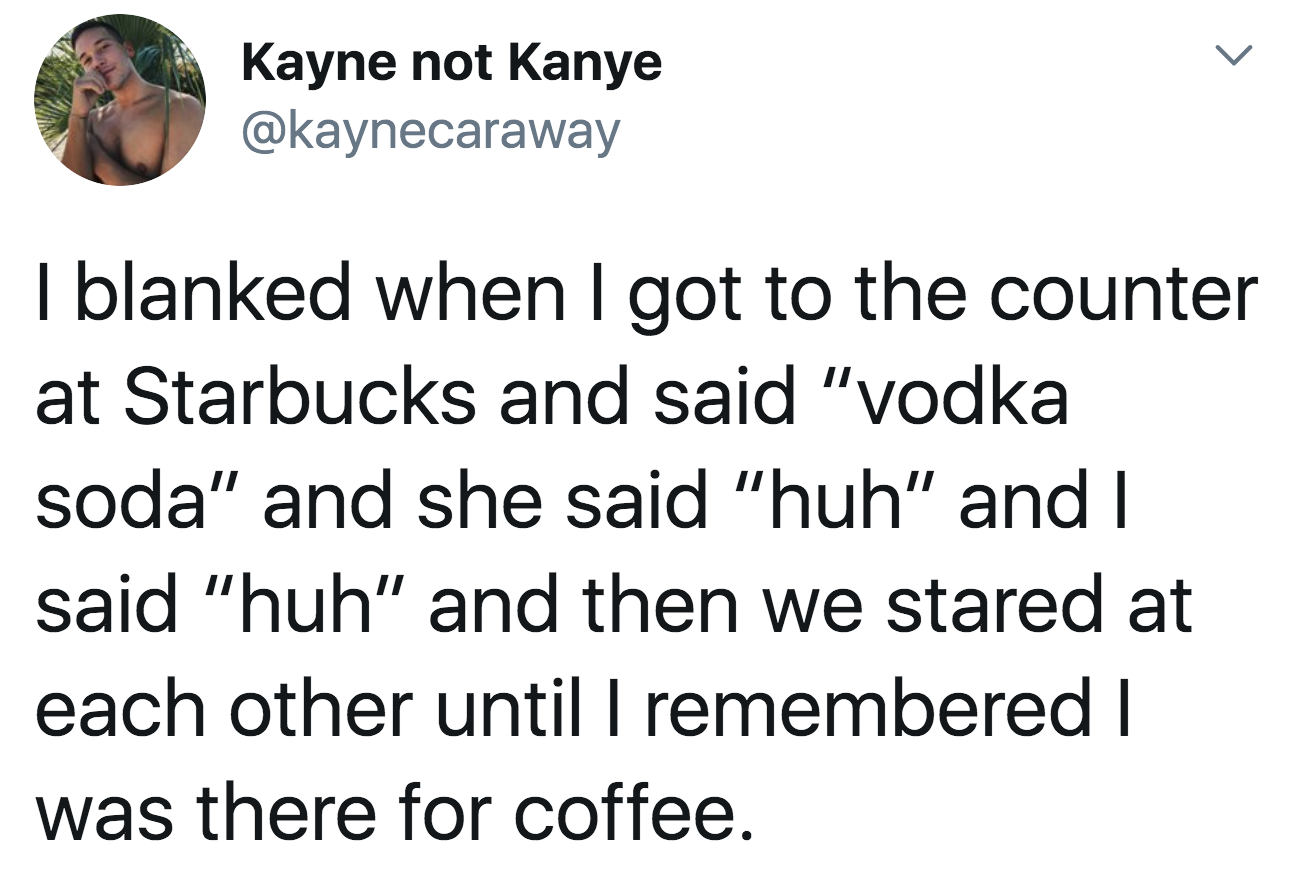 tweet reading i blanked when i got to the counter at starbucks and said &quot;Vodka soda&quot; and she said &quot;huh&quot; and i said &quot;huh&quot;