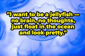 Photo of jellyfish with "i want to be a jellyfish no brain no thoughts just float in the ocean and look pretty" written over it