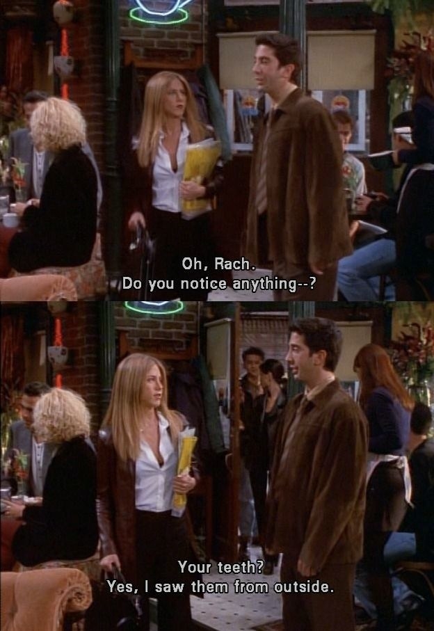 Rachel walking into Central Perk, telling Ross she could see his teeth from outside