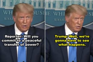 Trump telling the press that he won't commit to a peaceful transferal of power if he loses the election