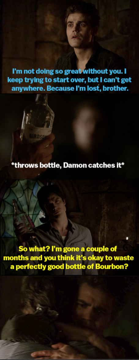 Stefan says he&#x27;s lost and can&#x27;t start over without Damon. He throws his bourbon bottle angrily, but Damon comes back and catches it, hugging him