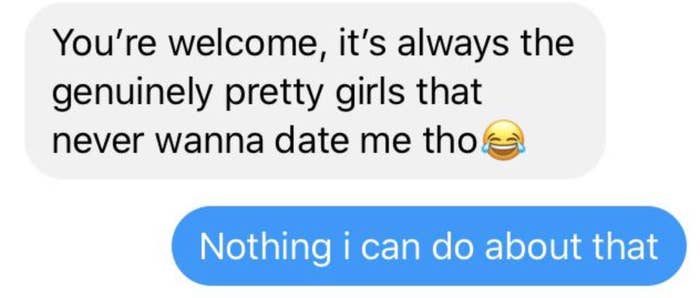 A text saying, "You're welcome, it's always the genuinely pretty girls that never wanna date me" and a reply saying, "Nothing I can do about that"