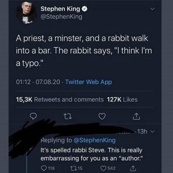 A Twitter joke from Stephen King: "A priest a minister and a rabbit walk into a bar, the rabbit says, "I think I'm a typo", and a response saying "It's spelled rabbi Steve, this is really embarrassing for you as an author"