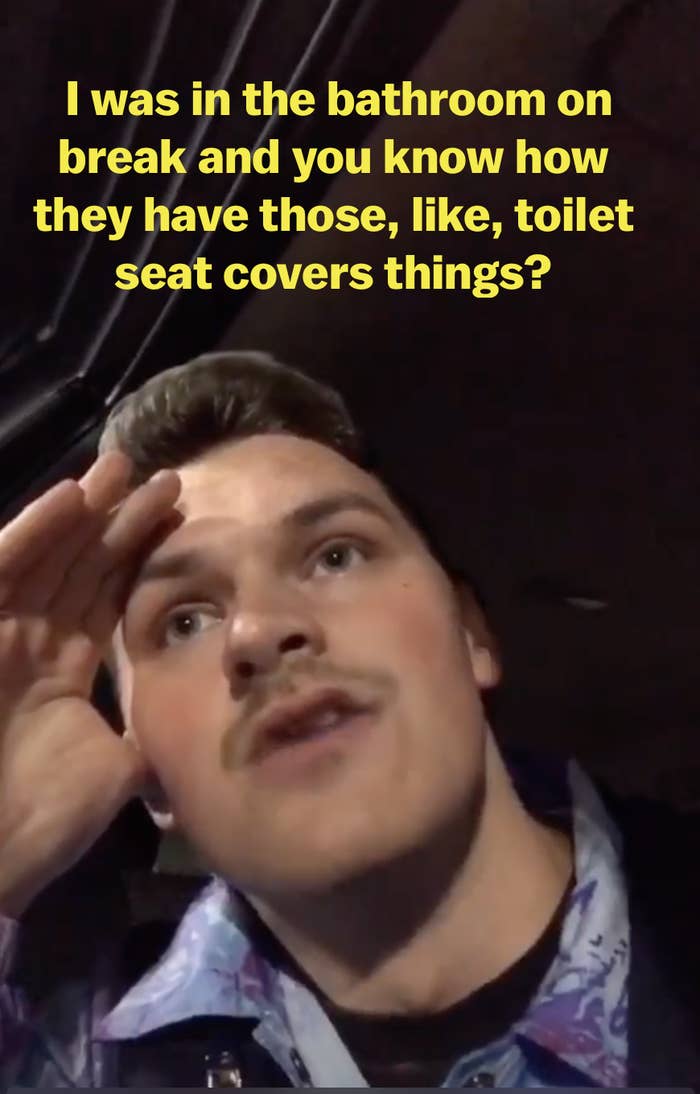 Austin says he was in the bathroom on break, then asks if you know what toilet seat covers are
