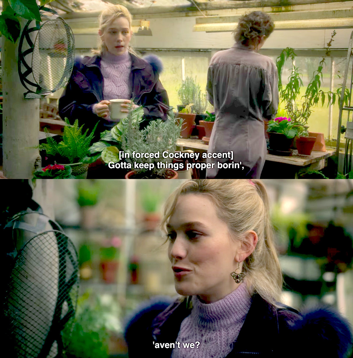 Two woman in a greenhouse talking one says in a forced cockney accent gotta keep things proper boring haven&#x27;t we