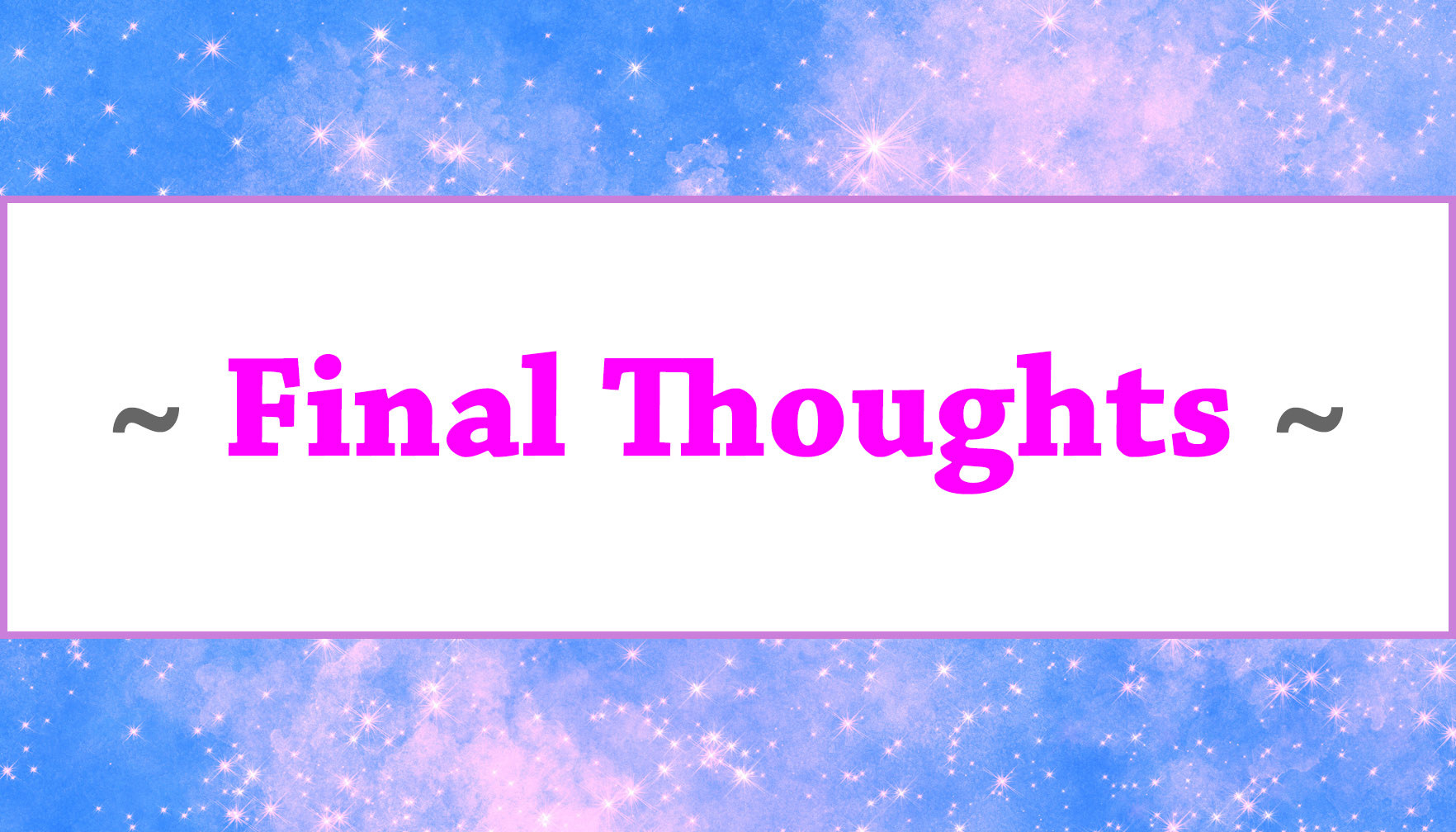 "~ Final Thoughts ~"