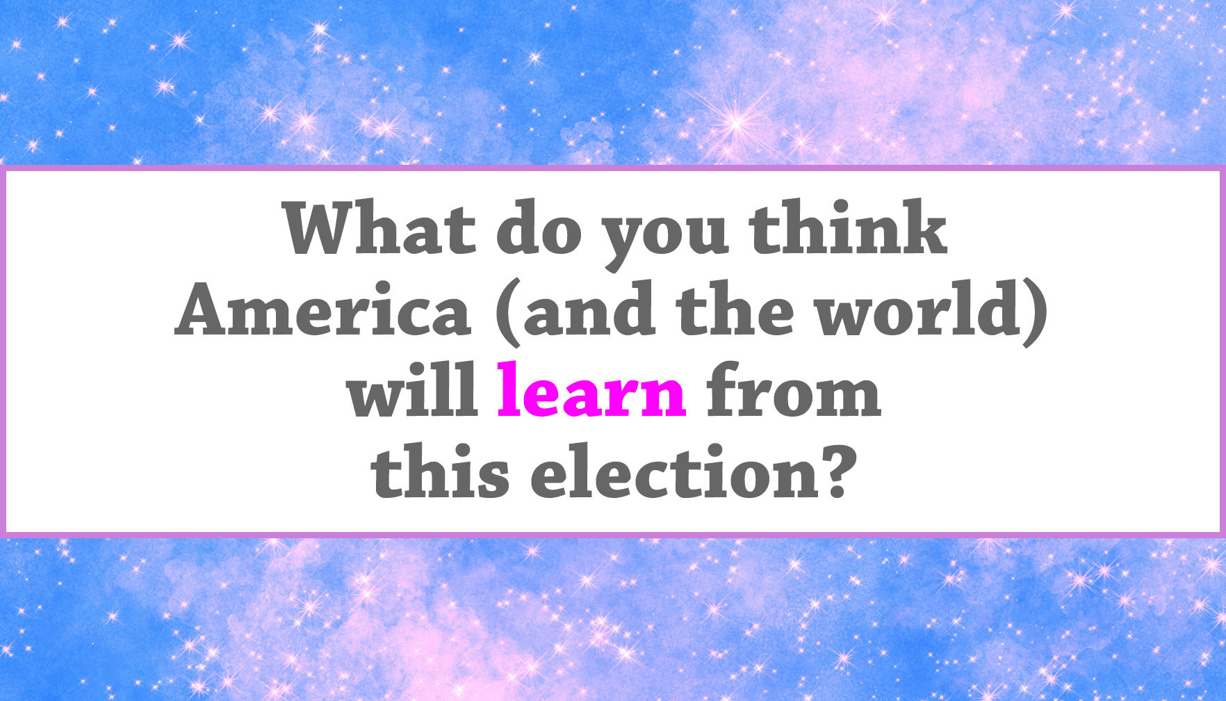 "What do you think America (and the world) will learn from this election?"
