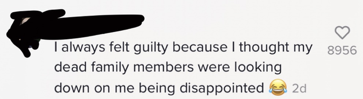 I always felt guilty because I thought my dead family members were looking down on me being disappointed [laughing with tears emoji]