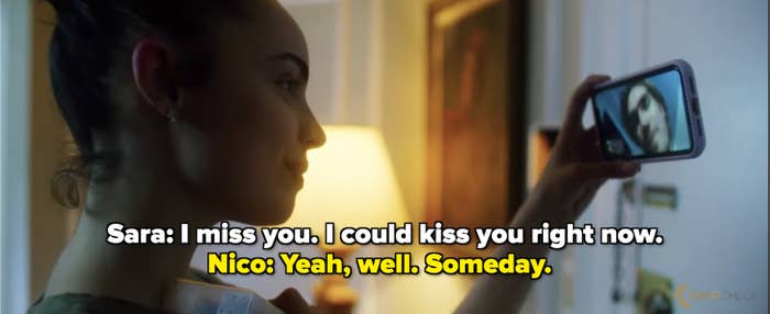 Sara: I miss you. I could kiss you right now. Nico: Yeah, well. Someday