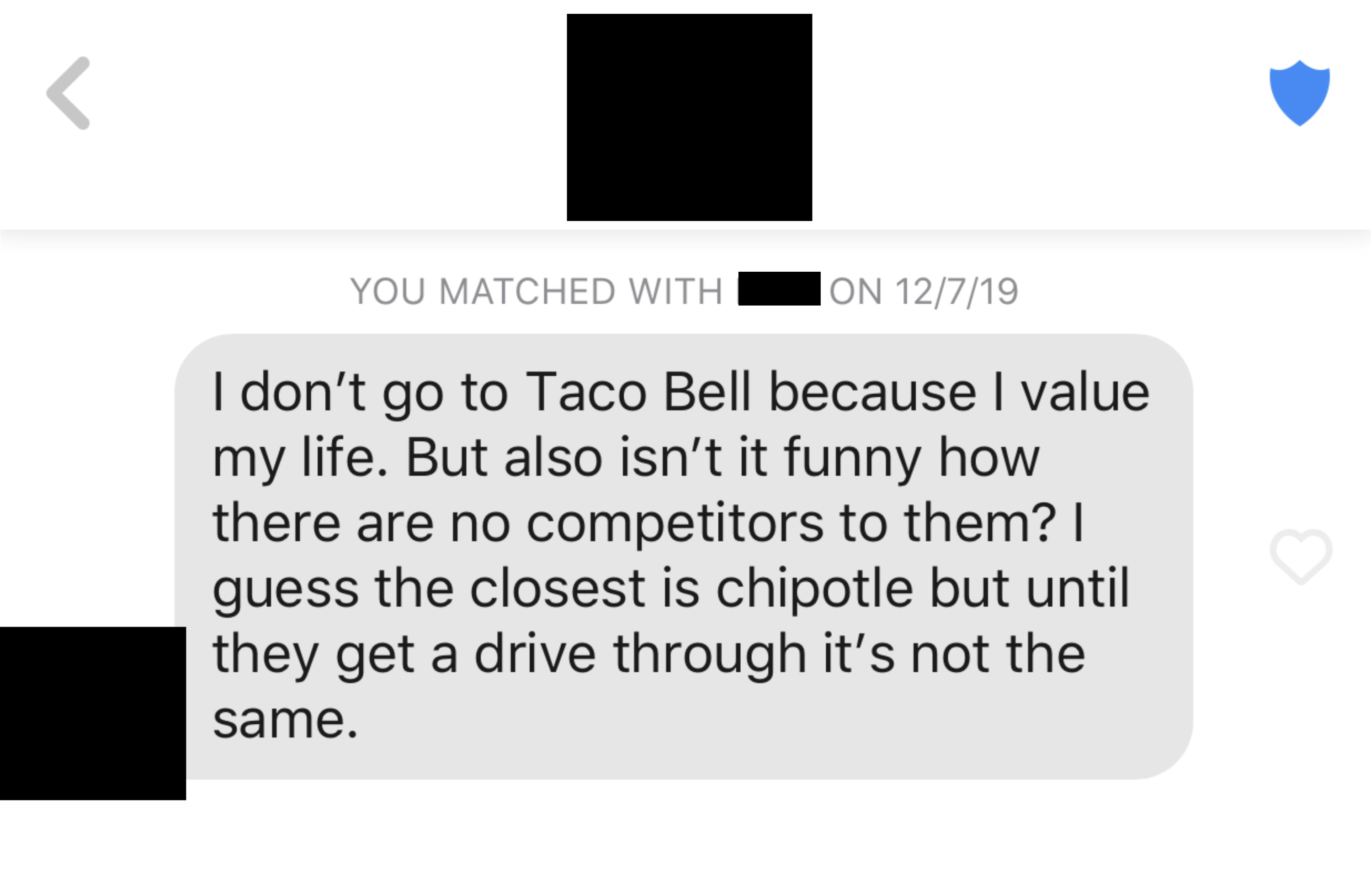 Tinder message reading, &quot;I don&#x27;t go to Taco Bell because I value my life. But also isn&#x27;t it funny how there are no competitors to them? I guess the closest is chipotle but until they get a drive through it&#x27;s not the same&quot;