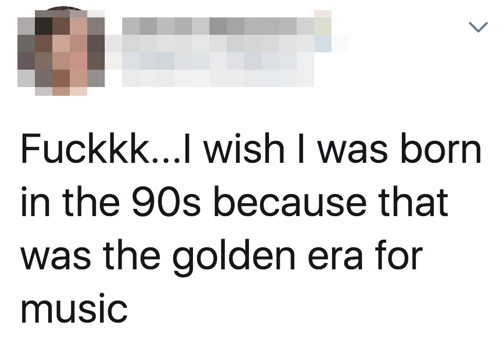 tweet reading fuck i wish i was born in the 90s because that was the golden era for music