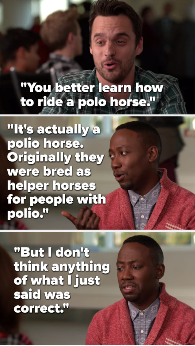Nick says, You better learn how to ride a polo horse, and Winston says, It&#x27;s actually a polio horse, originally they were bred as helper horses for people with polio, but I don&#x27;t think anything of what I just said was correct