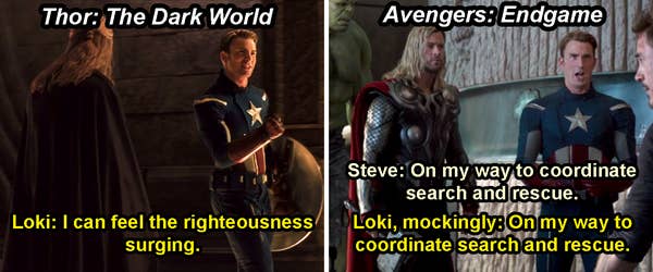 Loki disguised as Steve and saying, &quot;I can feel the righteousness surging,&quot; in Thor: The Dark World, and then mocking the way Steve says, &quot;On my way to coordinate search and rescue,&quot; in Endgame