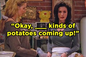 Phoebe and Monica standing in the kitchen with, "Okay, ___ kinds of potatoes coming up!" typed on top