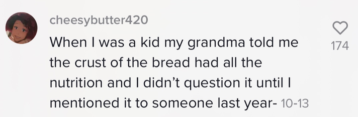 &quot;When I was a kid my grandma told me the crust of the bread had all the nutrition and I didn&#x27;t question it until I mentioned it to someone last year&quot;