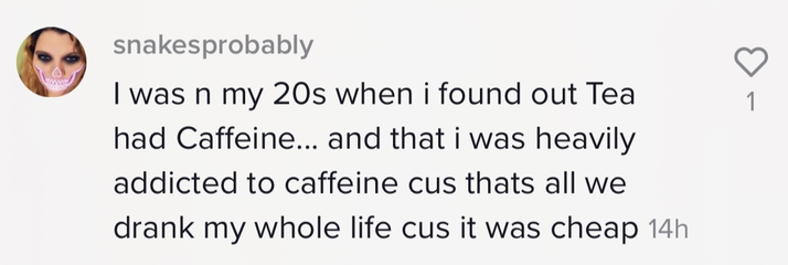 &quot;i was in my 20s when i found out tea had caffeine...and that i was heavily addicted to caffeine because that&#x27;s all we drank my whole life because it was cheap&quot;
