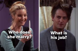 Phoebe with the words" Who does she marry?" and Chandler with the words "What is his job?" from "Friends"