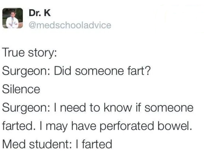 Surgeon asks during surgery if someone farted; when there's silence, surgeon says "I need to know because I may have perforated bowel"; med student says "I farted"