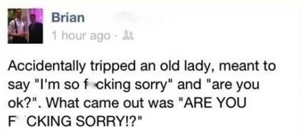 Facebook post: &quot;Accidentally tripped an old lady, meant to say &#x27;i&#x27;m so fucking sorry&#x27; and &#x27;are you ok?&#x27; What came out was &#x27;Are you fucking sorry?&quot;
