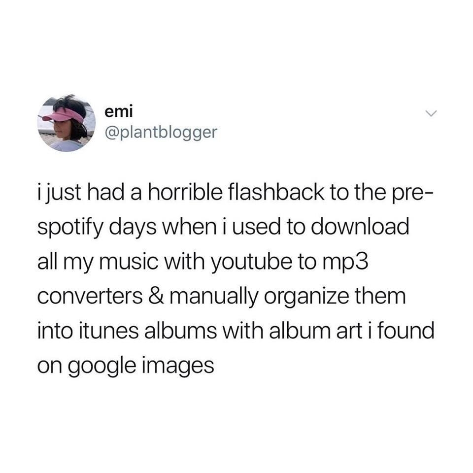 tweet reading i just had a horrible flashback to the pre-spotify days when i used to download all my music with youtube to mp3 coverters and organize them into itunes albums