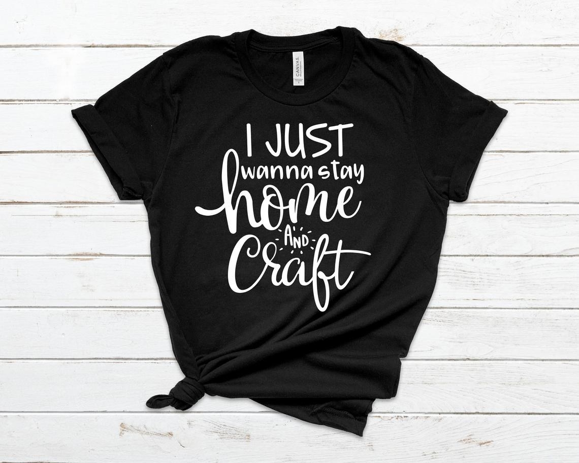 A graphic T-shirt that says I just wanna stay home and craft