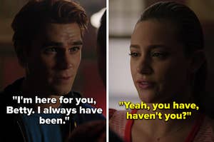 Archie and Betty from "Riverdale": "I'm here for you Betty, I always have been," "Yeah you have haven't you"